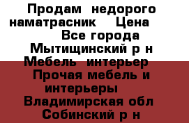 Продам  недорого наматрасник  › Цена ­ 6 500 - Все города, Мытищинский р-н Мебель, интерьер » Прочая мебель и интерьеры   . Владимирская обл.,Собинский р-н